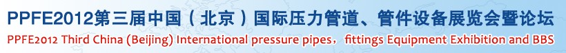PPFE2012第三屆中國(北京)國際壓力管道、管件設備展覽會暨論壇